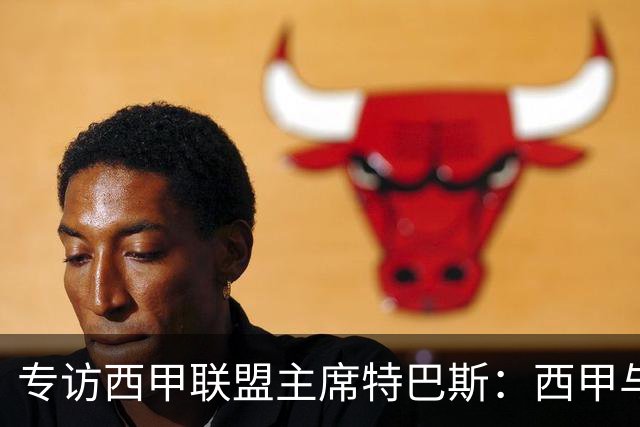 专访西甲联盟主席特巴斯：西甲与中国足球合作前景广阔