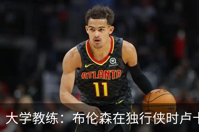 大学教练：布伦森在独行侠时卢卡是核心 离开时他说他想领导球队