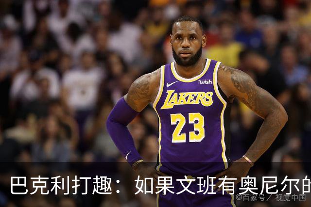 巴克利打趣：如果文班有奥尼尔的脑子 我们就得给他单开一个联赛