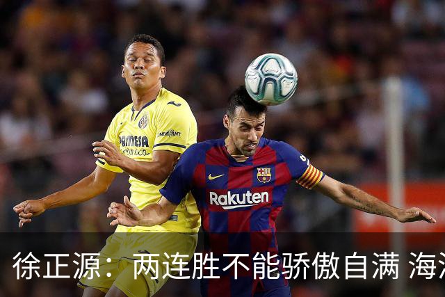 徐正源：两连胜不能骄傲自满 海港是强硬对手必须全力以赴
