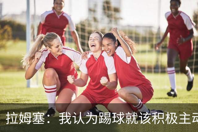 拉姆塞：我认为踢球就该积极主动，摆大巴绝对不会是我的执教风格