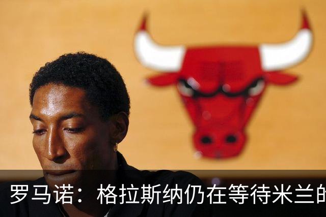 罗马诺：格拉斯纳仍在等待米兰的答复，后者再次和雅伊斯勒会面