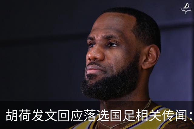 胡荷发文回应落选国足相关传闻：没别的事儿 大家别瞎猜