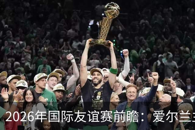 2026年国际友谊赛前瞻：爱尔兰主场迎战卡塔尔