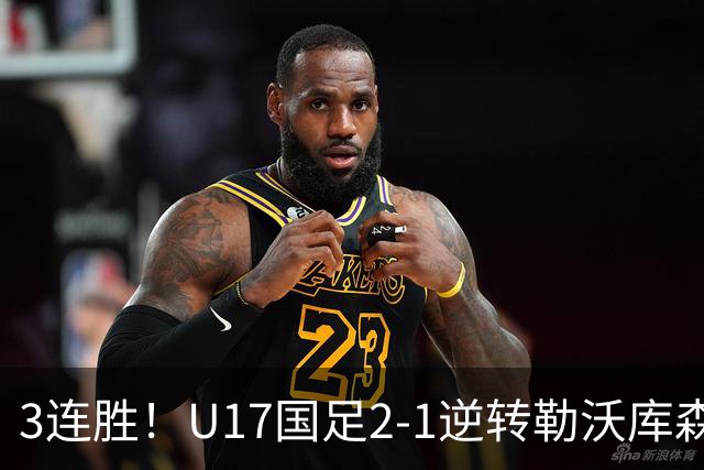 3连胜！U17国足2-1逆转勒沃库森，赵松源替补传射+孔玺诺扳平