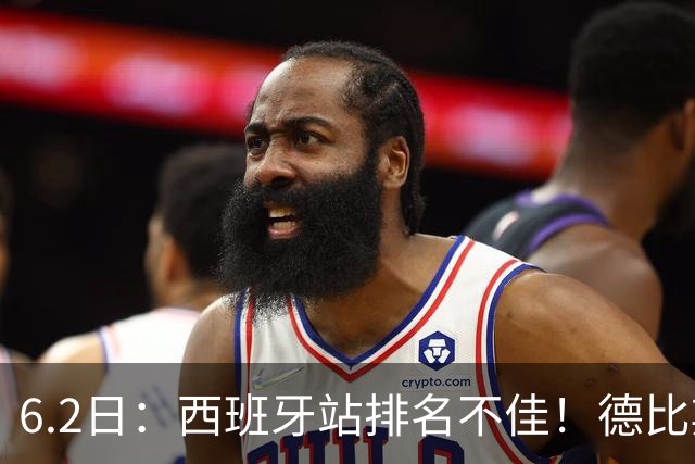 6.2日：西班牙站排名不佳！德比斯谨慎解释，网友暖心安慰